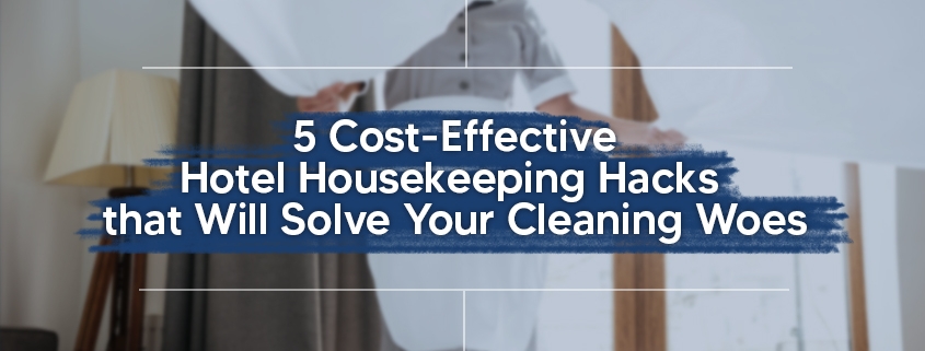 5 Cost-Effective Hotel Housekeeping Hacks That Will Solve Your Cleaning Woes